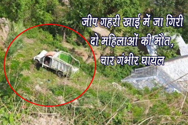 जीप गहरी खाई में जा गिरी दो महिलाओं की मौत, चार गंभीर घायल