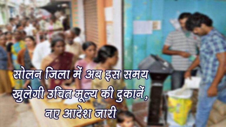 सोलन जिला में अब इस समय खुलेगी उचित मूल्य की दुकानें, नए आदेश जारी