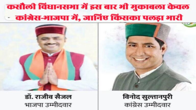 कसौली विधानसभा में इस बार भी मुकाबला केवल कांग्रेस-भाजपा में, जानिए किसका पलड़ा भारी