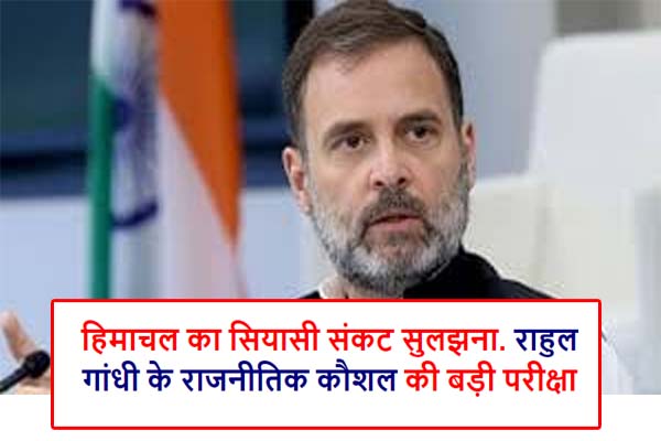 Resolving Himachal Political Crisis is a big test of Rahul Gandhi's political skills.