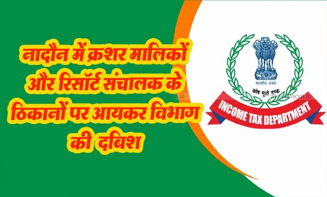 IT Raid: नादौन में क्रशर मालिकों और रिसॉर्ट संचालक के ठिकानों पर आयकर विभाग की दबिश