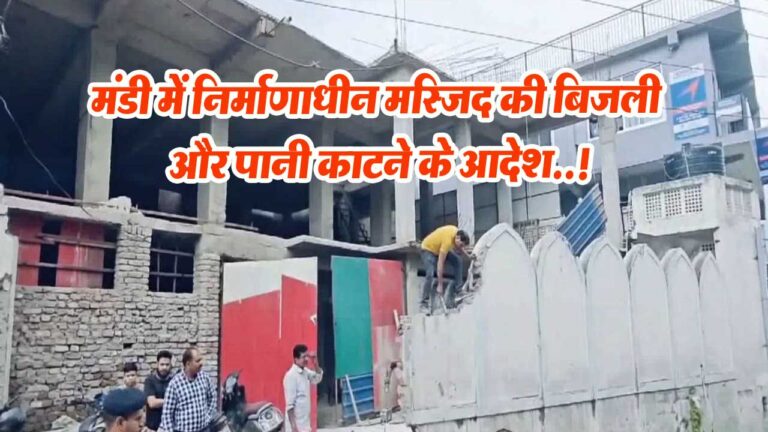Mandi News: मंडी में निर्माणाधीन मस्जिद की बिजली और पानी काटने के आदेश..!