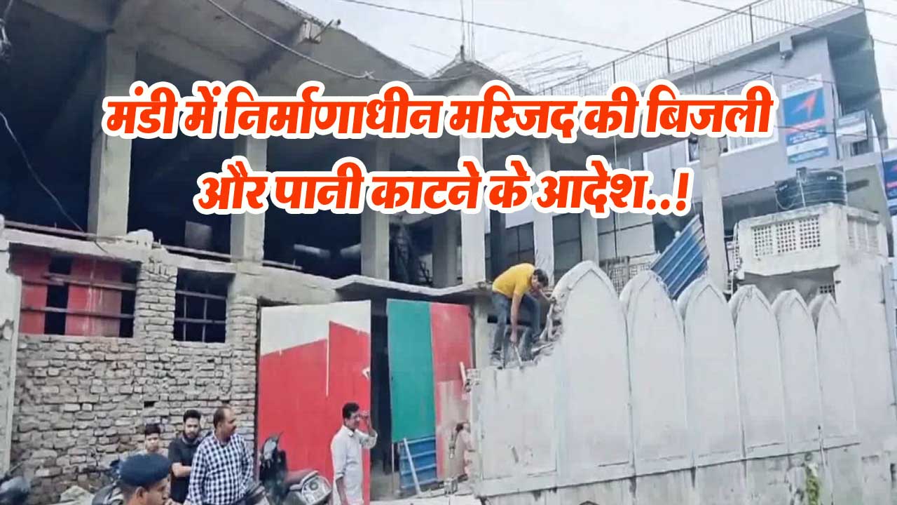 Mandi News: मंडी में निर्माणाधीन मस्जिद की बिजली और पानी काटने के आदेश..!