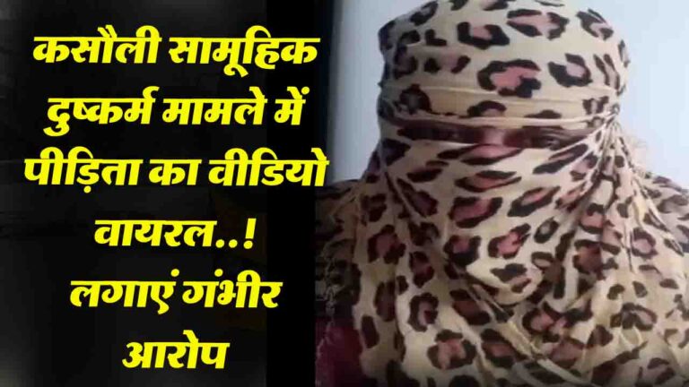 Kasauli Gang Rape Case: कसौली सामूहिक दुष्कर्म मामले में पीड़िता का वीडियो वायरल..! लगाएं गंभीर आरोप