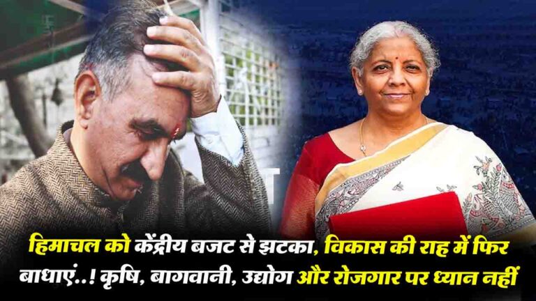 Himachal को केंद्रीय बजट से झटका: कृषि, बागवानी, उद्योग और रोजगार पर ध्यान नहीं, विकास की राह में फिर बाधाएं..!