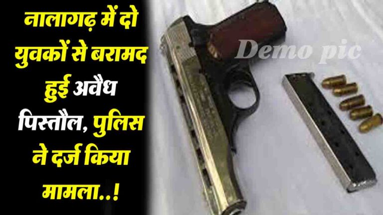 Solan: नालागढ़ में दो युवकों से बरामद हुई अवैध 32 mm पिस्तौल, पुलिस ने दर्ज किया मामला..!
