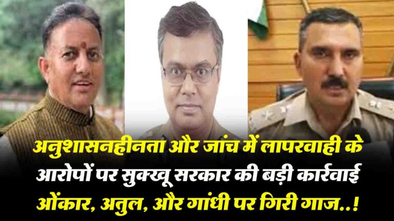 Himachal News: अनुशासनहीनता और जांच में लापरवाही के आरोपों पर सुक्खू सरकार की बड़ी कार्रवाई ओंकार, अतुल, और गांधी पर गिरी गाज..!