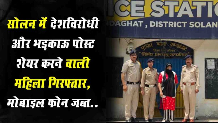 Solan News: कंडाघाट में देशविरोधी और भड़काऊ पोस्ट शेयर करने वाली महिला गिरफ्तार, मोबाइल फोन जब्त..!