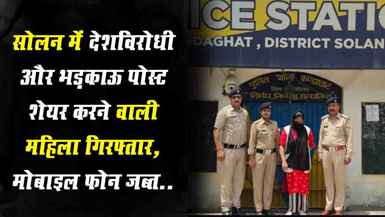Solan News: कंडाघाट में देशविरोधी और भड़काऊ पोस्ट शेयर करने वाली महिला गिरफ्तार, मोबाइल फोन जब्त..!