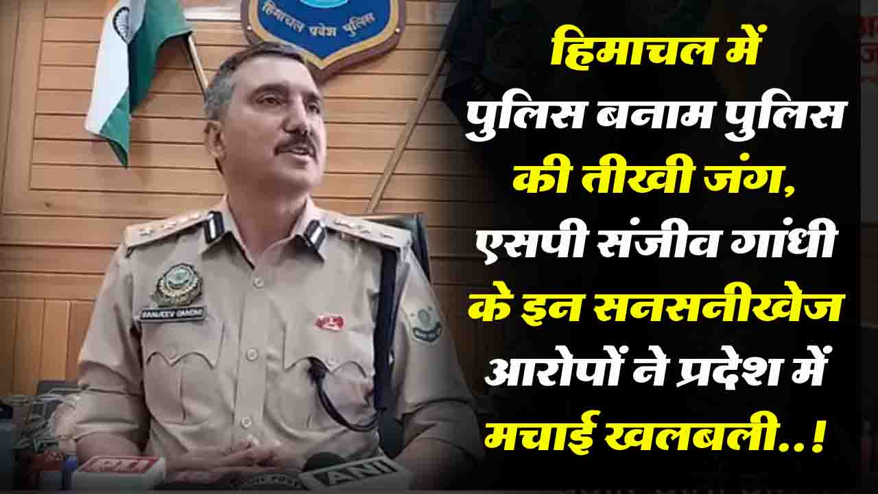 Himachal News: हिमाचल में पुलिस बनाम पुलिस की तीखी जंग, एसपी संजीव गांधी के इन सनसनीखेज आरोपों ने प्रदेश में मचाई खलबली..!