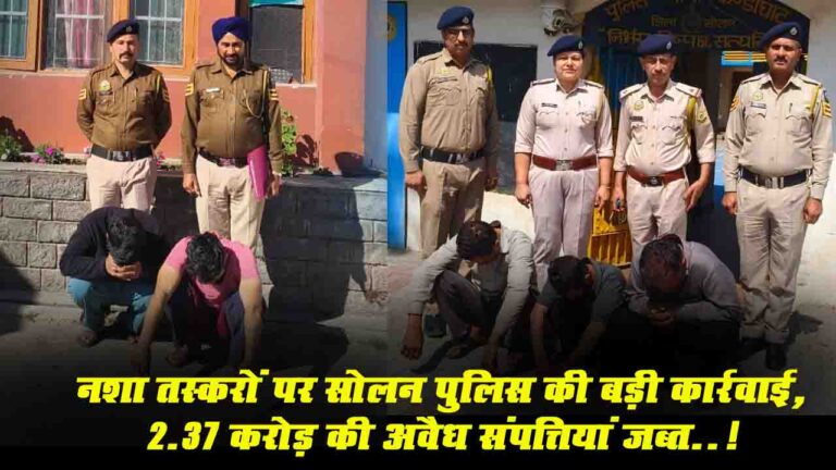 नशा तस्करों पर Solan Police की बड़ी कार्रवाई, 2.37 करोड़ की अवैध संपत्तियां जब्त..!