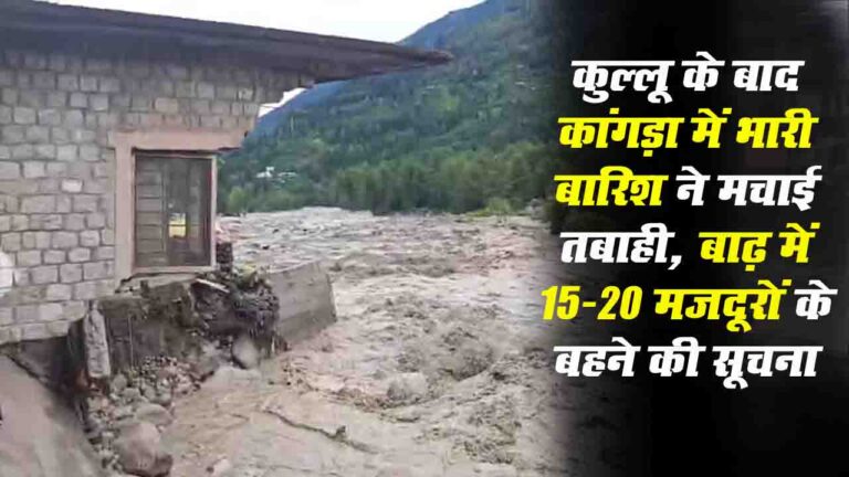 Himachal Flash Flood: कुल्लू के बाद कांगड़ा में भारी बारिश ने मचाई तबाही, बाढ़ में 15-20 मज़दूरों के बहने की सूचना..!