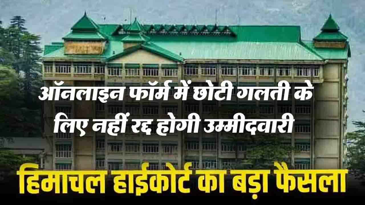 Himachal High Court का बड़ा फैसला, ऑनलाइन फॉर्म में छोटी गलती के लिए नहीं रद्द होगी उम्मीदवारी