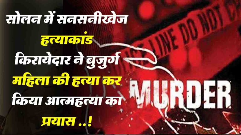 Solan Murder Case: सोलन में किरायेदार ने की बुजुर्ग महिला की हत्या, खुद भी किया आत्महत्या का प्रयास ..!