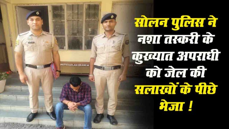Solan News: सोलन पुलिस ने नशा तस्करी के कुख्यात अपराधी को जेल की सलाखों के पीछे भेजा !