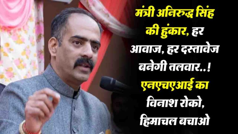 Save Himachal: हिमाचल में NHAI के खिलाफ मंत्री अनिरुद्ध सिंह की हुंकार, "हर आवाज़, हर दस्तावेज़ बनेगी तलवार, अब जन-आंदोलन की बारी..!