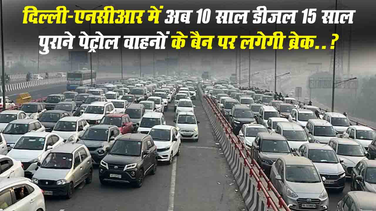 क्या Delhi-NCR में अब 10 साल डीजल–15 साल पुराने पेट्रोल वाहनों के बैन पर लगेगी ब्रेक..?