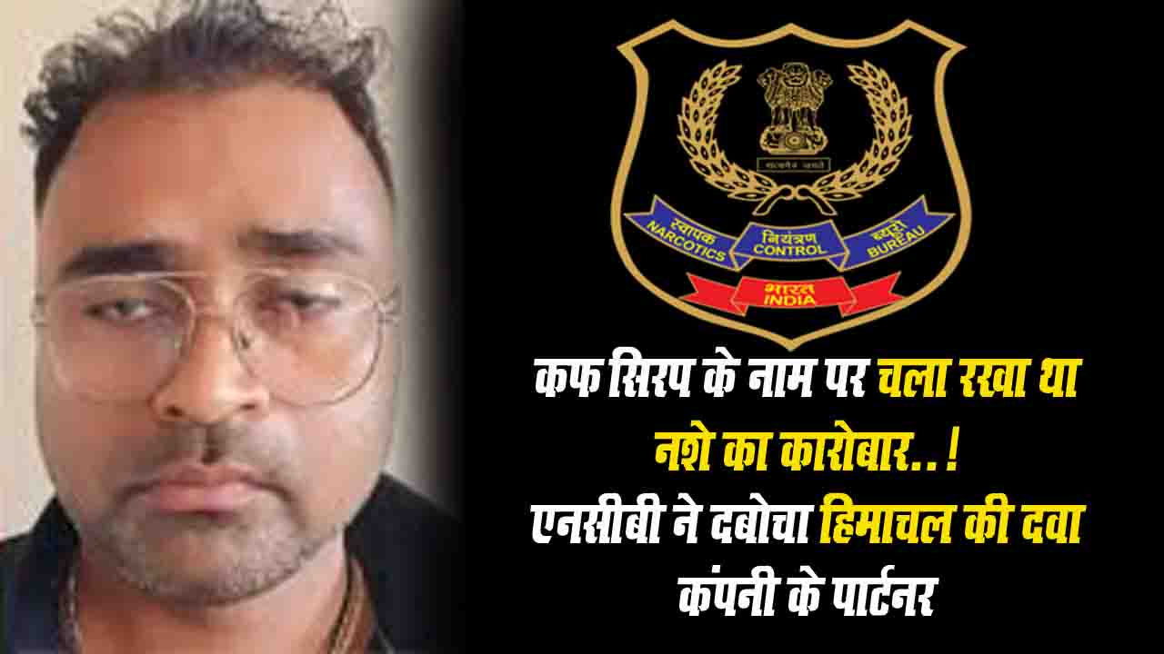 NCB ने हिमाचल की इस दवा कंपनी के पार्टनर को किया गिरफ्तार, कफ सिरप के नाम पर चला रखा था नशे का कारोबार..!