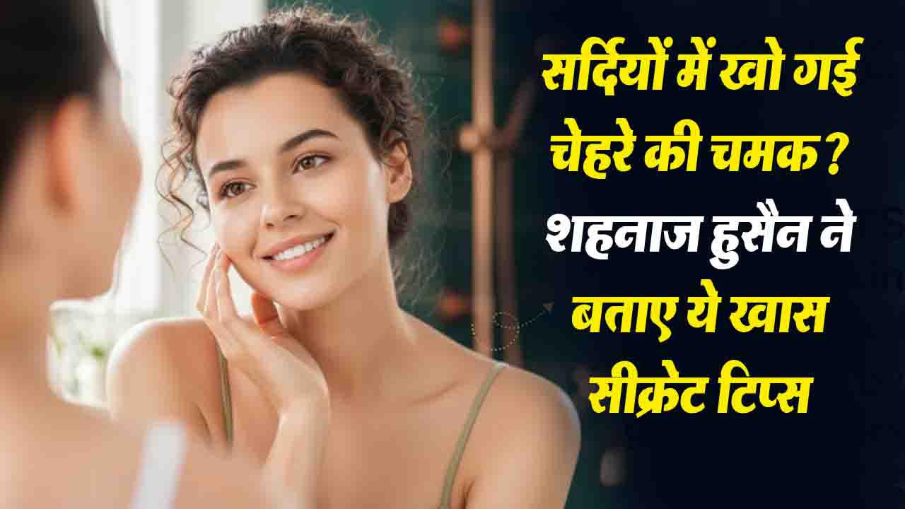 Glowing Skin Tips: सर्दियों में खो गई चेहरे की चमक? तो अपनाएं शहनाज़ हुसैन ने बताए ये खास सीक्रेट टिप्स..!
