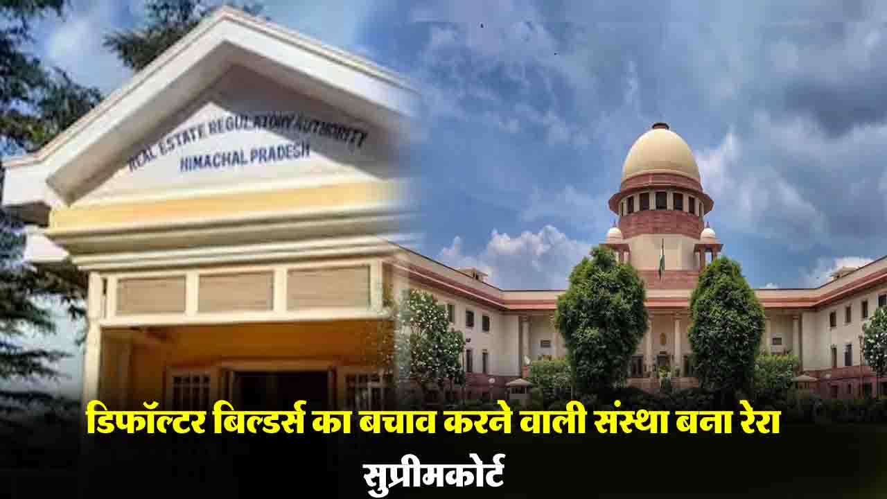 Supreme Court On RERA: जानिए ! सुप्रीमकोर्ट ने गुस्से में क्यों कहा बंद करो RERA, कहा -डिफॉल्टर बिल्डर्स का बचाव करने वाली संस्था बना